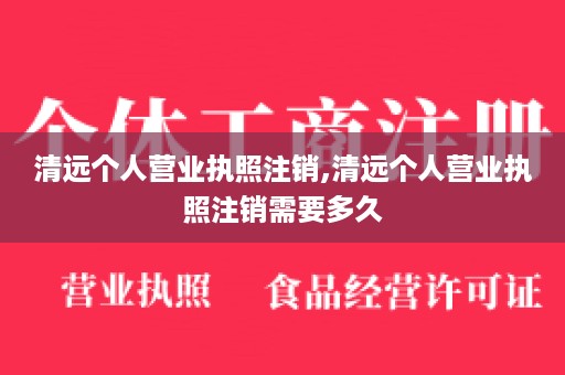 清远个人营业执照注销,清远个人营业执照注销需要多久