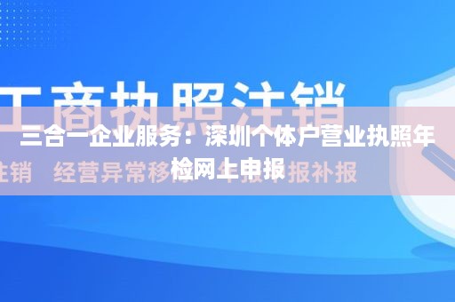 三合一企业服务：深圳个体户营业执照年检网上申报