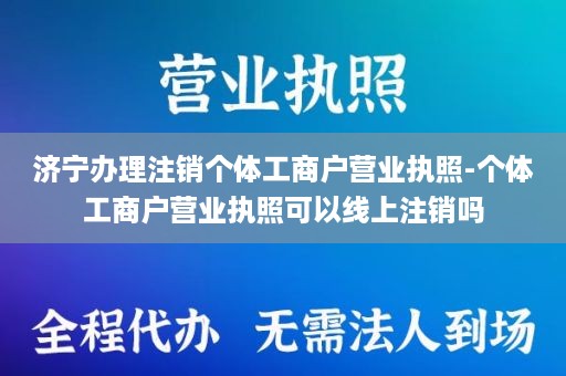 济宁办理注销个体工商户营业执照-个体工商户营业执照可以线上注销吗