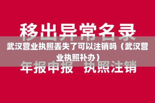武汉营业执照丢失了可以注销吗（武汉营业执照补办）