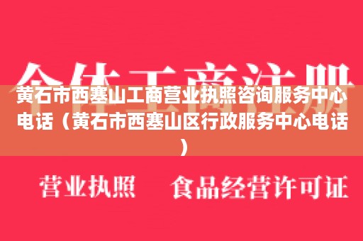 黄石市西塞山工商营业执照咨询服务中心电话（黄石市西塞山区行政服务中心电话）
