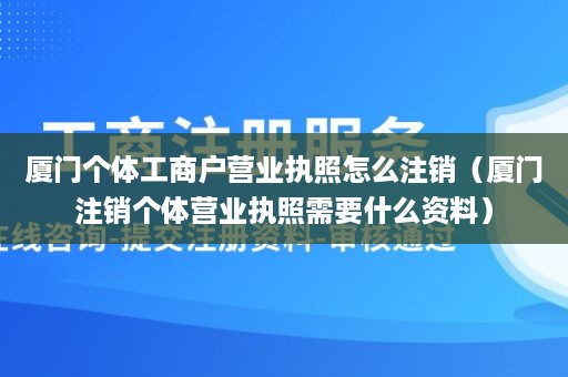 厦门个体工商户营业执照怎么注销（厦门注销个体营业执照需要什么资料）