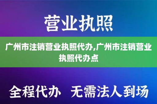 广州市注销营业执照代办,广州市注销营业执照代办点