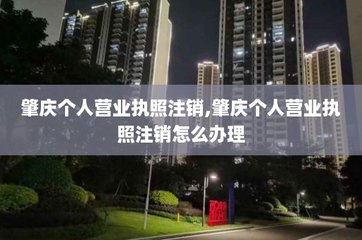 肇庆个人营业执照注销,肇庆个人营业执照注销怎么办理