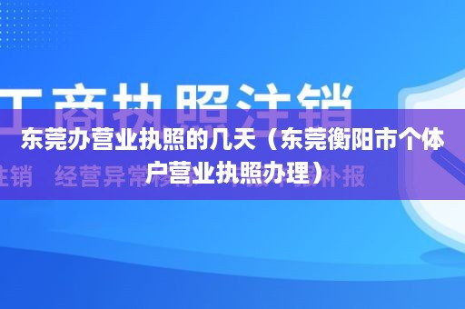 东莞办营业执照的几天（东莞衡阳市个体户营业执照办理）