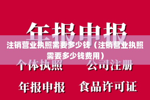 注销营业执照需要多少钱（注销营业执照需要多少钱费用）