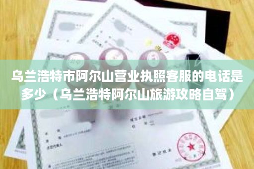 乌兰浩特市阿尔山营业执照客服的电话是多少（乌兰浩特阿尔山旅游攻略自驾）