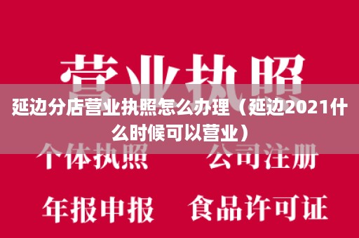 延边分店营业执照怎么办理（延边2021什么时候可以营业）