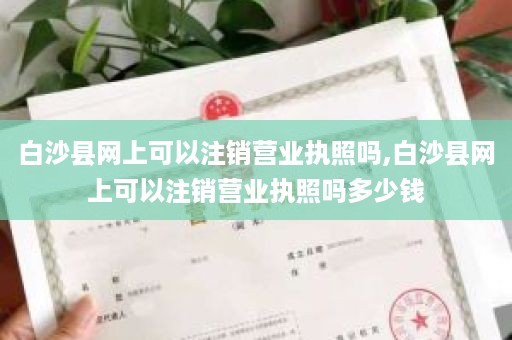 白沙县网上可以注销营业执照吗,白沙县网上可以注销营业执照吗多少钱
