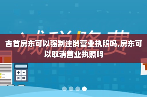 吉首房东可以强制注销营业执照吗,房东可以取消营业执照吗