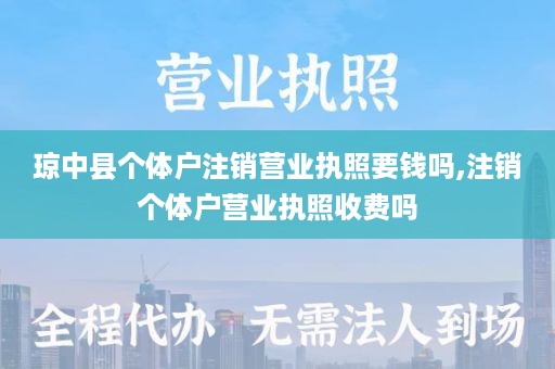 琼中县个体户注销营业执照要钱吗,注销个体户营业执照收费吗