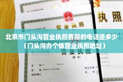 北京市门头沟营业执照客服的电话是多少（门头沟办个体营业执照地址）