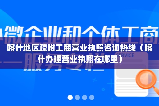 喀什地区疏附工商营业执照咨询热线（喀什办理营业执照在哪里）