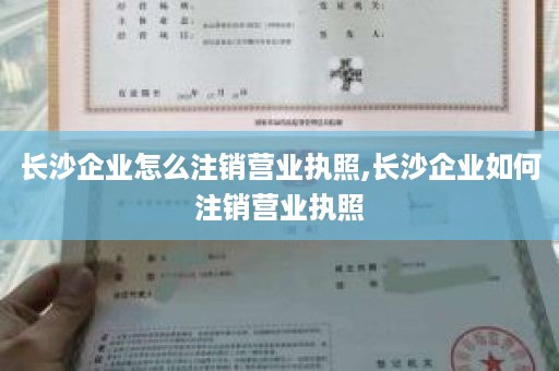长沙企业怎么注销营业执照,长沙企业如何注销营业执照