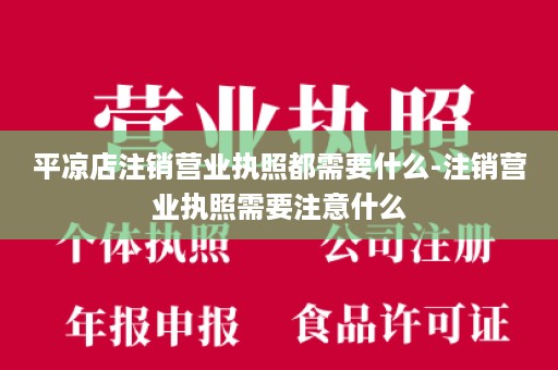 平凉店注销营业执照都需要什么-注销营业执照需要注意什么