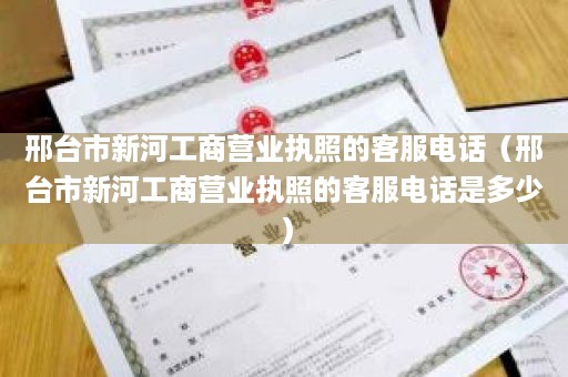 邢台市新河工商营业执照的客服电话（邢台市新河工商营业执照的客服电话是多少）