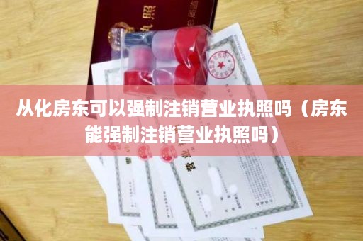 从化房东可以强制注销营业执照吗（房东能强制注销营业执照吗）
