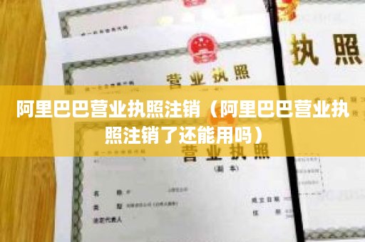 阿里巴巴营业执照注销（阿里巴巴营业执照注销了还能用吗）
