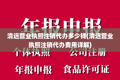 清远营业执照注销代办多少钱(清远营业执照注销代办费用详解)
