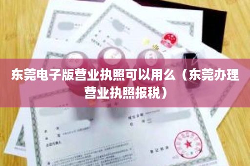 东莞电子版营业执照可以用么（东莞办理营业执照报税）