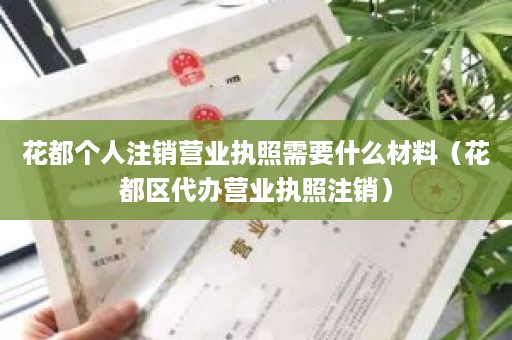 花都个人注销营业执照需要什么材料（花都区代办营业执照注销）