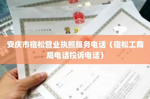 安庆市宿松营业执照服务电话（宿松工商局电话投诉电话）