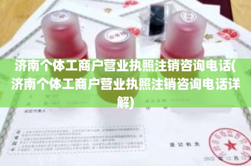 济南个体工商户营业执照注销咨询电话(济南个体工商户营业执照注销咨询电话详解)