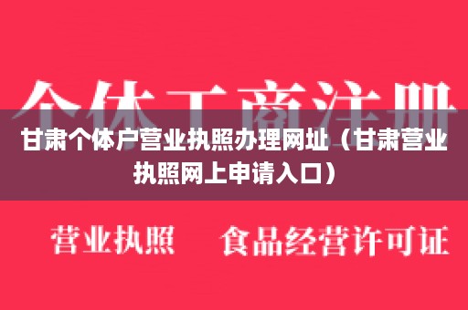 甘肃个体户营业执照办理网址（甘肃营业执照网上申请入口）