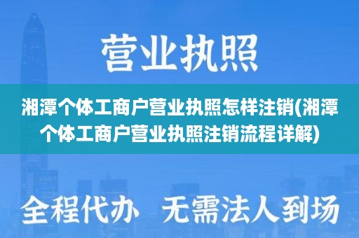 湘潭个体工商户营业执照怎样注销(湘潭个体工商户营业执照注销流程详解)