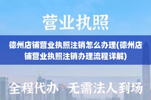 德州店铺营业执照注销怎么办理(德州店铺营业执照注销办理流程详解)