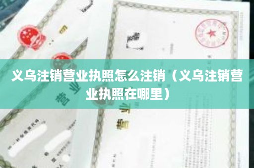 义乌注销营业执照怎么注销（义乌注销营业执照在哪里）
