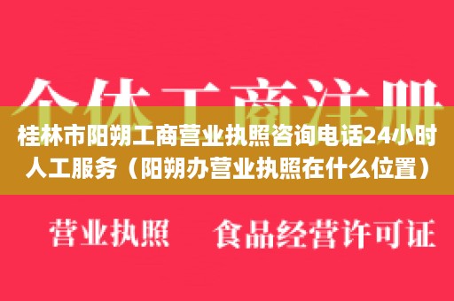 桂林市阳朔工商营业执照咨询电话24小时人工服务（阳朔办营业执照在什么位置）