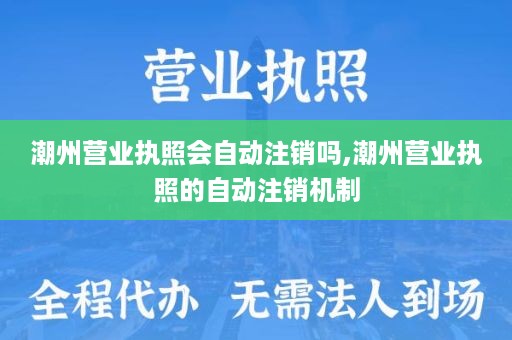 潮州营业执照会自动注销吗,潮州营业执照的自动注销机制