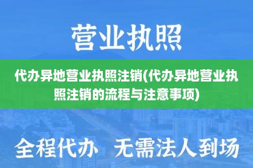 代办异地营业执照注销(代办异地营业执照注销的流程与注意事项)