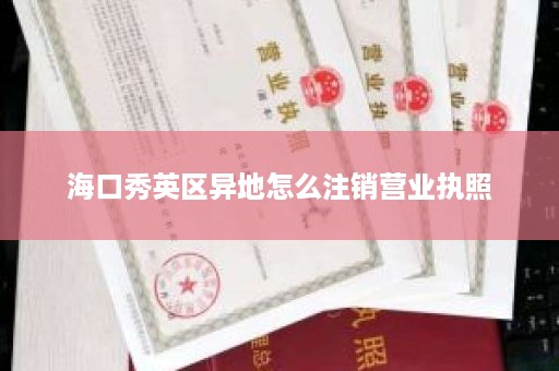 海口秀英区异地怎么注销营业执照