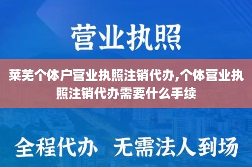 莱芜个体户营业执照注销代办,个体营业执照注销代办需要什么手续