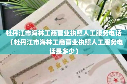 牡丹江市海林工商营业执照人工服务电话（牡丹江市海林工商营业执照人工服务电话是多少）