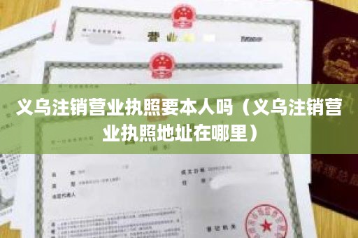 义乌注销营业执照要本人吗（义乌注销营业执照地址在哪里）