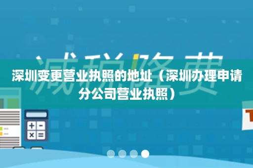 深圳变更营业执照的地址（深圳办理申请分公司营业执照）