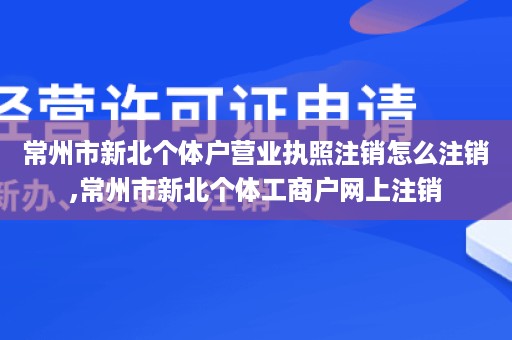 常州市新北个体户营业执照注销怎么注销,常州市新北个体工商户网上注销