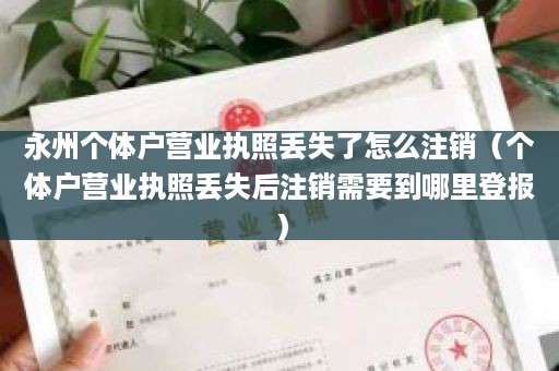 永州个体户营业执照丢失了怎么注销（个体户营业执照丢失后注销需要到哪里登报）