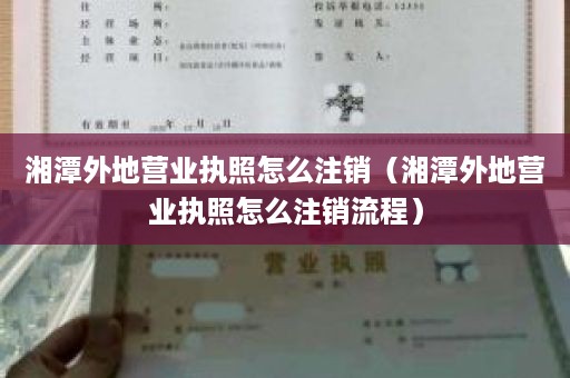 湘潭外地营业执照怎么注销（湘潭外地营业执照怎么注销流程）