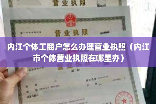 内江个体工商户怎么办理营业执照（内江市个体营业执照在哪里办）