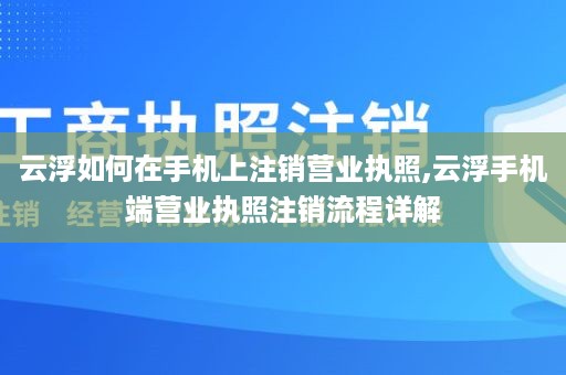 云浮如何在手机上注销营业执照,云浮手机端营业执照注销流程详解