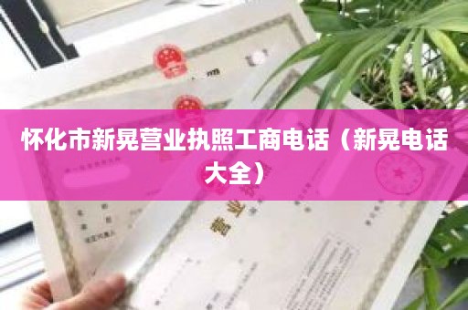 怀化市新晃营业执照工商电话（新晃电话大全）