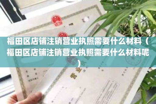 福田区店铺注销营业执照需要什么材料（福田区店铺注销营业执照需要什么材料呢）