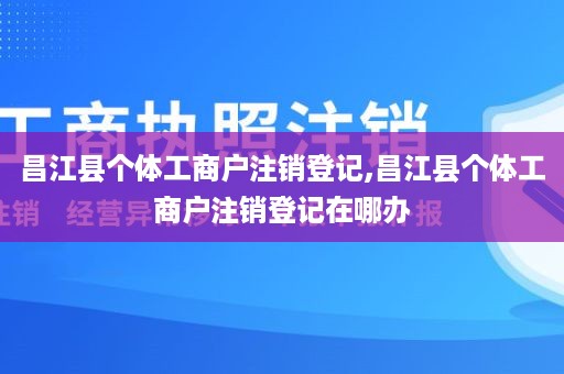 昌江县个体工商户注销登记,昌江县个体工商户注销登记在哪办