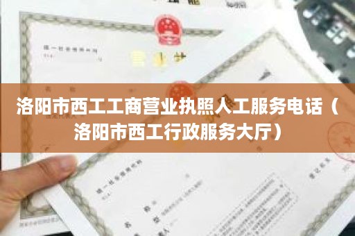 洛阳市西工工商营业执照人工服务电话（洛阳市西工行政服务大厅）