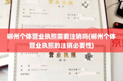 郴州个体营业执照需要注销吗(郴州个体营业执照的注销必要性)