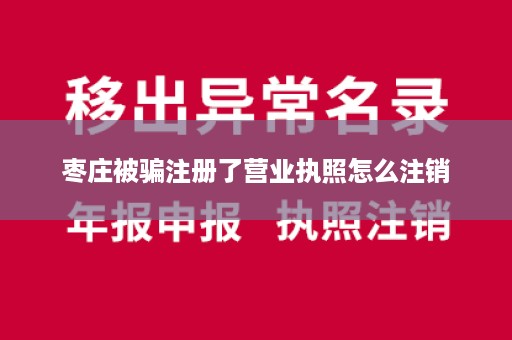 枣庄被骗注册了营业执照怎么注销